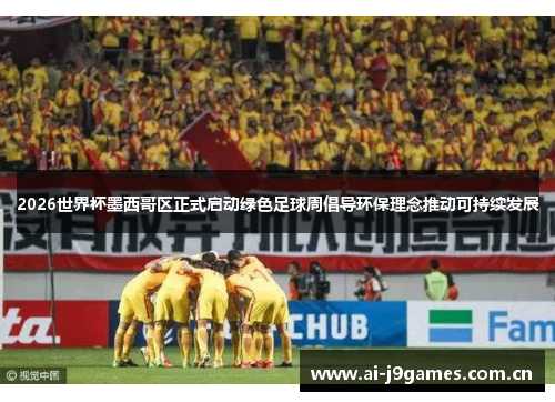 2026世界杯墨西哥区正式启动绿色足球周倡导环保理念推动可持续发展 2026世界杯墨西哥区正式启动绿色足球周倡导环保理念推动可持续发展