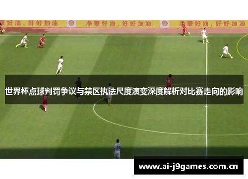 世界杯点球判罚争议与禁区执法尺度演变深度解析对比赛走向的影响 世界杯点球判罚争议与禁区执法尺度演变深度解析对比赛走向的影响
