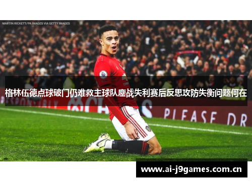 格林伍德点球破门仍难救主球队鏖战失利赛后反思攻防失衡问题何在 格林伍德点球破门仍难救主球队鏖战失利赛后反思攻防失衡问题何在