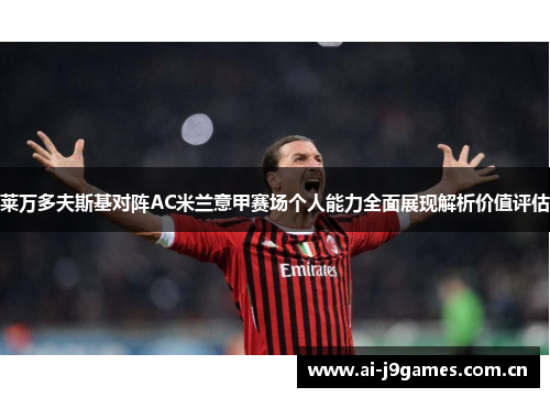莱万多夫斯基对阵AC米兰意甲赛场个人能力全面展现解析价值评估 莱万多夫斯基对阵AC米兰意甲赛场个人能力全面展现解析价值评估